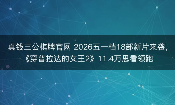 真钱三公棋牌官网 2026五一档18部新片来袭，《穿普拉达的女王2》11.4万思看领跑