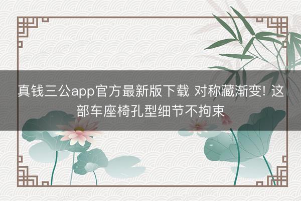 真钱三公app官方最新版下载 对称藏渐变! 这部车座椅孔型细节不拘束
