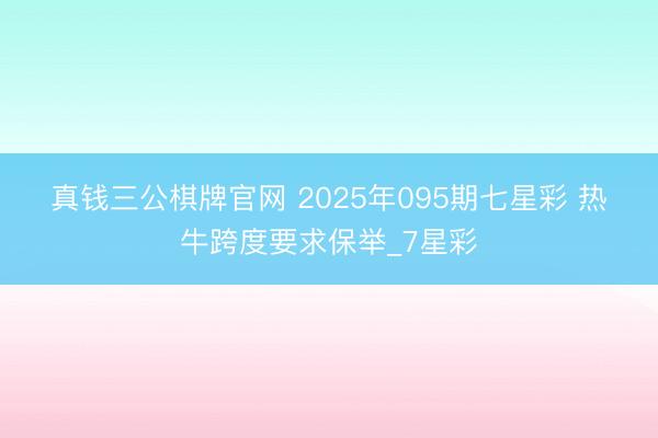 真钱三公棋牌官网 2025年095期七星彩 热牛跨度要求保举_7星彩