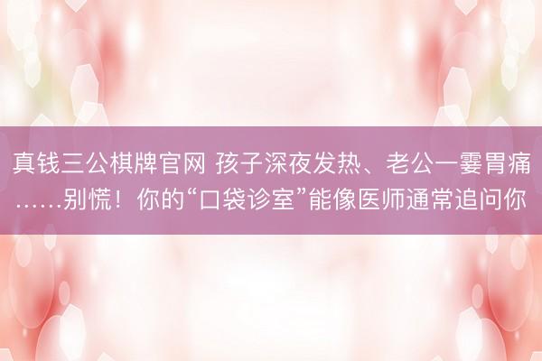 真钱三公棋牌官网 孩子深夜发热、老公一霎胃痛……别慌！你的“口袋诊室”能像医师通常追问你