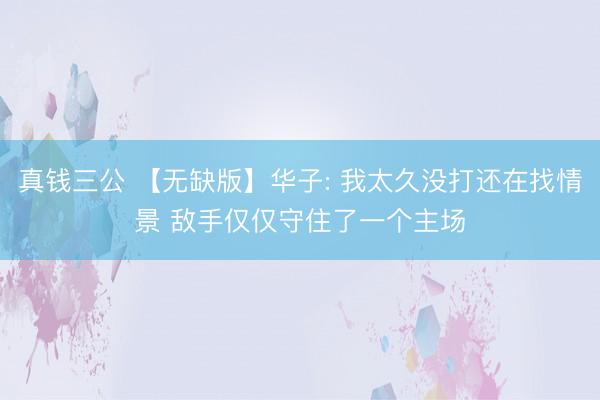 真钱三公 【无缺版】华子: 我太久没打还在找情景 敌手仅仅守住了一个主场