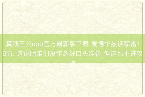 真钱三公app官方最新版下载 爱德华兹谈穆雷16罚: 这说明咱们没作念好口头准备 但这也不进攻