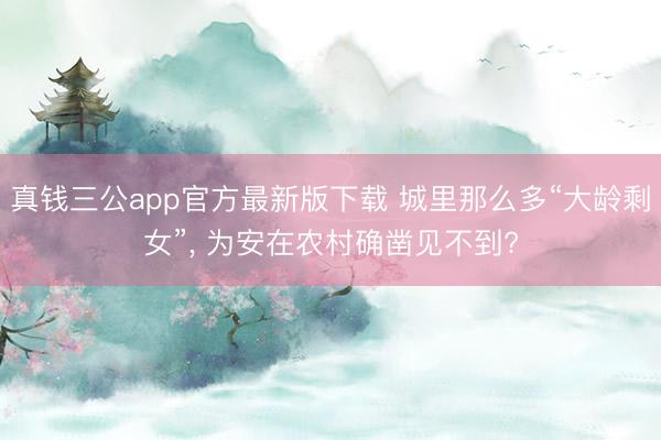 真钱三公app官方最新版下载 城里那么多“大龄剩女”， 为安在农村确凿见不到?