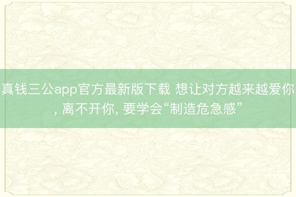 真钱三公app官方最新版下载 想让对方越来越爱你， 离不开你， 要学会“制造危急感”