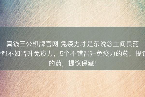 真钱三公棋牌官网 免疫力才是东说念主间良药，补啥都不如晋升免疫力，5个不错晋升免疫力的药，提议保藏！