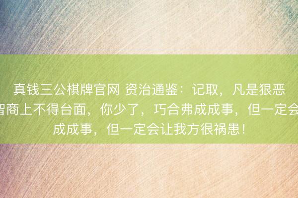 真钱三公棋牌官网 资治通鉴：记取，凡是狠恶的联接，有种智商上不得台面，你少了，巧合弗成成事，但一定会让我方很祸患！