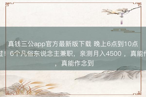 真钱三公app官方最新版下载 晚上6点到10点别白过！6个凡俗东说念主兼职，亲测月入4500 ，真能作念到