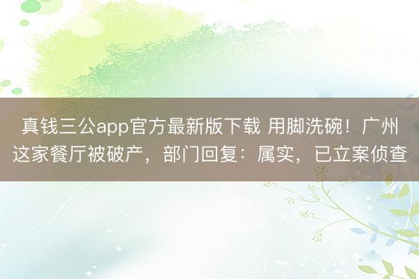 真钱三公app官方最新版下载 用脚洗碗！广州这家餐厅被破产，部门回复：属实，已立案侦查
