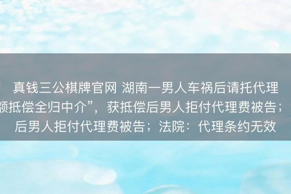 真钱三公棋牌官网 湖南一男人车祸后请托代理保障索赔，商定“逾额抵偿全归中介”，获抵偿后男人拒付代理费被告；法院：代理条约无效