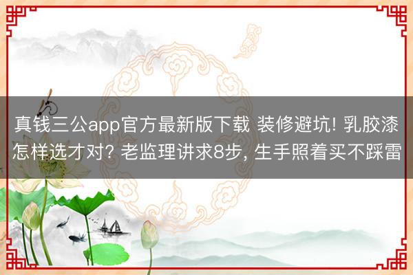 真钱三公app官方最新版下载 装修避坑! 乳胶漆怎样选才对? 老监理讲求8步， 生手照着买不踩雷