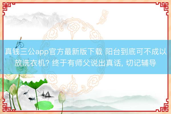 真钱三公app官方最新版下载 阳台到底可不成以放洗衣机? 终于有师父说出真话， 切记辅导