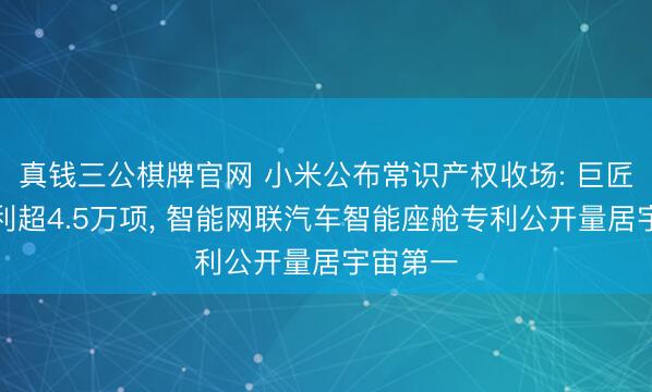 真钱三公棋牌官网 小米公布常识产权收场: 巨匠授权专利超4.5万项， 智能网联汽车智能座舱专利公开量居宇宙第一
