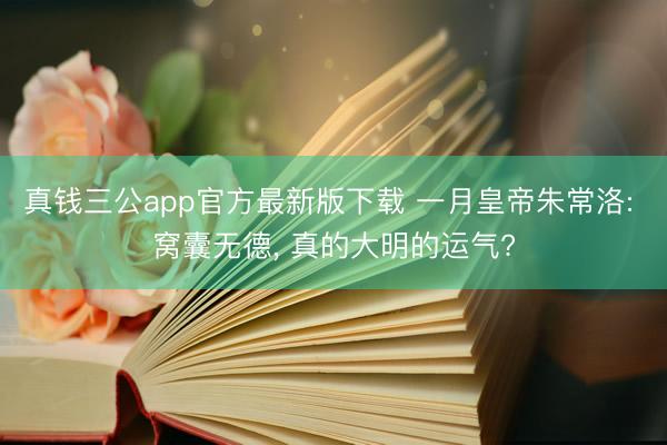 真钱三公app官方最新版下载 一月皇帝朱常洛: 窝囊无德， 真的大明的运气?