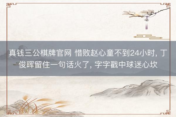 真钱三公棋牌官网 惜败赵心童不到24小时， 丁俊晖留住一句话火了， 字字戳中球迷心坎