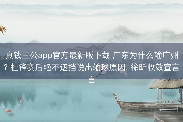 真钱三公app官方最新版下载 广东为什么输广州? 杜锋赛后绝不遮挡说出输球原因， 徐昕收效宣言