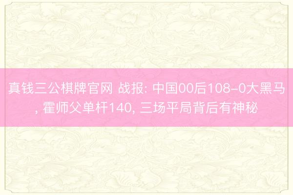 真钱三公棋牌官网 战报: 中国00后108-0大黑马， 霍师父单杆140， 三场平局背后有神秘