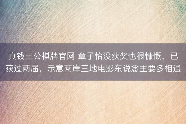 真钱三公棋牌官网 章子怡没获奖也很慷慨，已获过两届，示意两岸三地电影东说念主要多相通