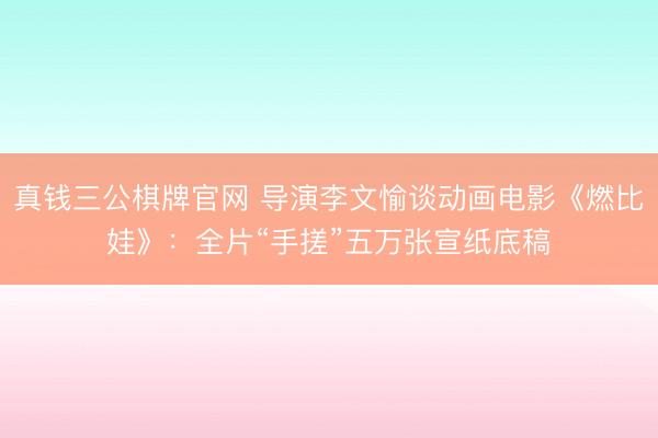 真钱三公棋牌官网 导演李文愉谈动画电影《燃比娃》：全片“手搓”五万张宣纸底稿