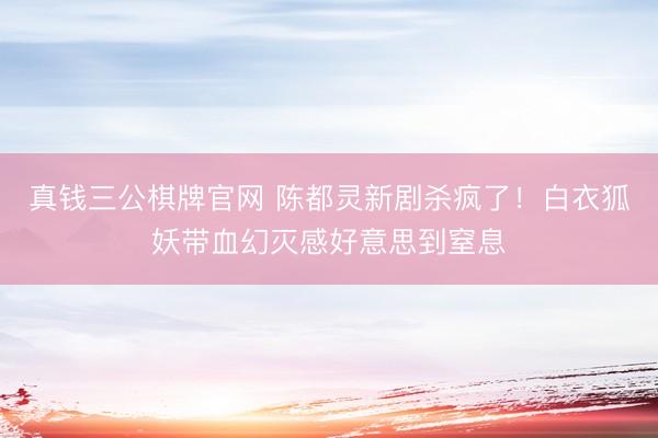真钱三公棋牌官网 陈都灵新剧杀疯了！白衣狐妖带血幻灭感好意思到窒息
