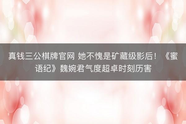 真钱三公棋牌官网 她不愧是矿藏级影后！《蜜语纪》魏婉君气度超卓时刻历害