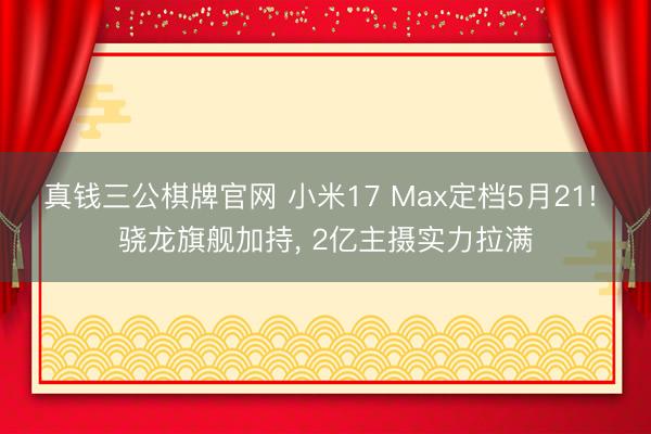 真钱三公棋牌官网 小米17 Max定档5月21! 骁龙旗舰加持， 2亿主摄实力拉满