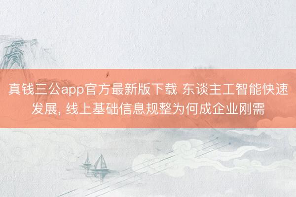 真钱三公app官方最新版下载 东谈主工智能快速发展， 线上基础信息规整为何成企业刚需