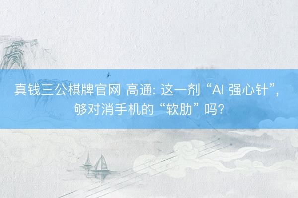 真钱三公棋牌官网 高通: 这一剂 “AI 强心针”， 够对消手机的 “软肋” 吗?
