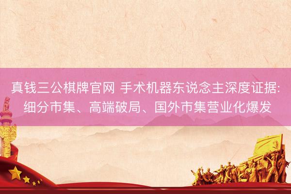 真钱三公棋牌官网 手术机器东说念主深度证据: 细分市集、高端破局、国外市集营业化爆发