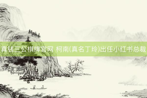 真钱三公棋牌官网 柯南(真名丁玲)出任小红书总裁