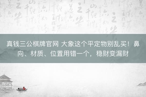 真钱三公棋牌官网 大象这个平定物别乱买！鼻向、材质、位置用错一个，稳财变漏财