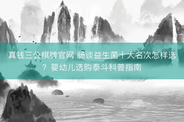 真钱三公棋牌官网 肠谈益生菌十大名次怎样选？婴幼儿选购泰斗科普指南