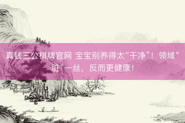 真钱三公棋牌官网 宝宝别养得太“干净”！领域“脏”一丝，反而更健康！