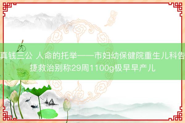 真钱三公 人命的托举——市妇幼保健院重生儿科告捷救治别称29周1100g极早早产儿