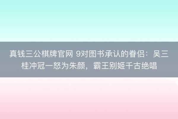 真钱三公棋牌官网 9对图书承认的眷侣：吴三桂冲冠一怒为朱颜，霸王别姬千古绝唱