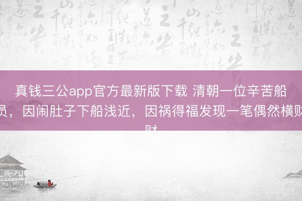 真钱三公app官方最新版下载 清朝一位辛苦船员，因闹肚子下船浅近，因祸得福发现一笔偶然横财