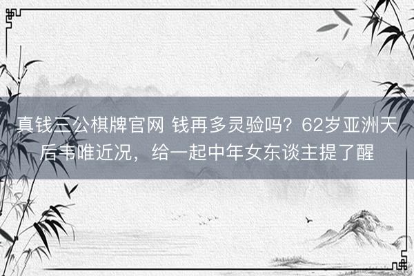 真钱三公棋牌官网 钱再多灵验吗？62岁亚洲天后韦唯近况，给一起中年女东谈主提了醒