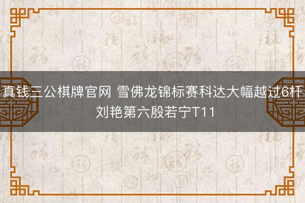 真钱三公棋牌官网 雪佛龙锦标赛科达大幅越过6杆 刘艳第六殷若宁T11