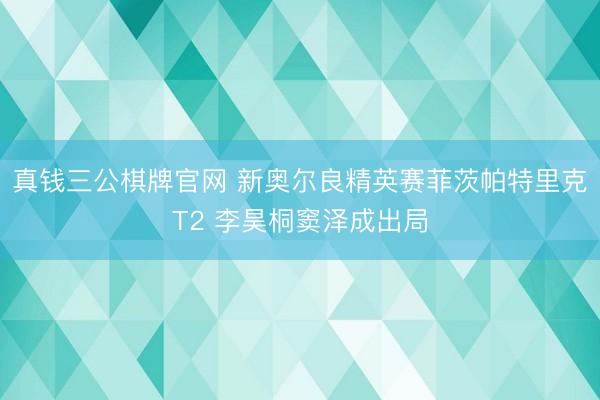 真钱三公棋牌官网 新奥尔良精英赛菲茨帕特里克T2 李昊桐窦泽成出局