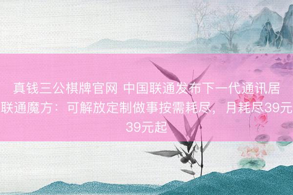 真钱三公棋牌官网 中国联通发布下一代通讯居品联通魔方：可解放定制做事按需耗尽，月耗尽39元起