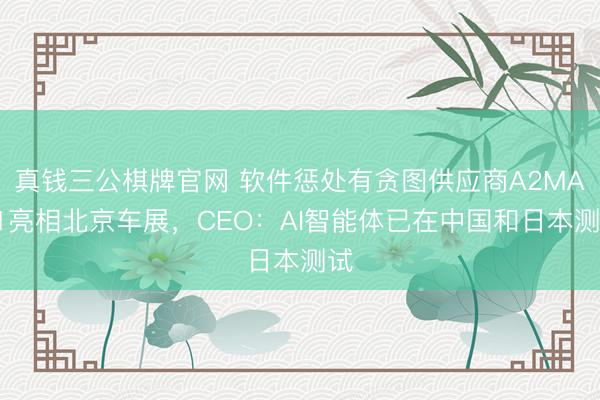 真钱三公棋牌官网 软件惩处有贪图供应商A2MAC1亮相北京车展，CEO：AI智能体已在中国和日本测试