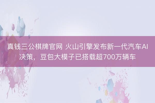 真钱三公棋牌官网 火山引擎发布新一代汽车AI决策，豆包大模子已搭载超700万辆车