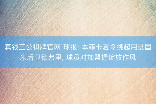 真钱三公棋牌官网 球报: 本菲卡夏令挑起用进国米后卫德弗里， 球员对加盟握绽放作风