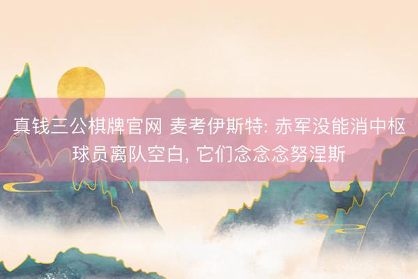真钱三公棋牌官网 麦考伊斯特: 赤军没能消中枢球员离队空白， 它们念念念努涅斯