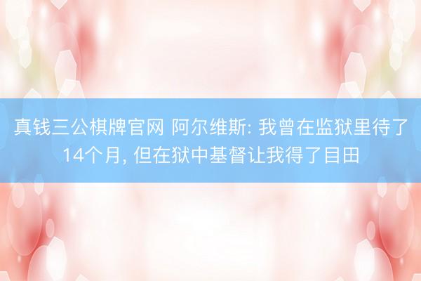 真钱三公棋牌官网 阿尔维斯: 我曾在监狱里待了14个月， 但在狱中基督让我得了目田