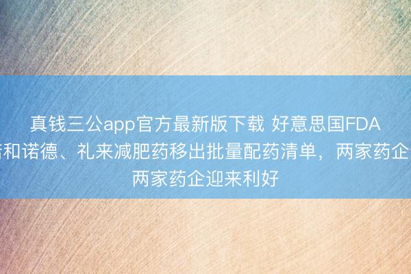 真钱三公app官方最新版下载 好意思国FDA提议将诺和诺德、礼来减肥药移出批量配药清单，两家药企迎来利好