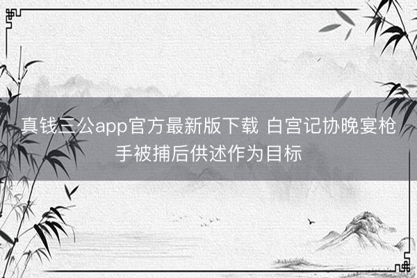 真钱三公app官方最新版下载 白宫记协晚宴枪手被捕后供述作为目标
