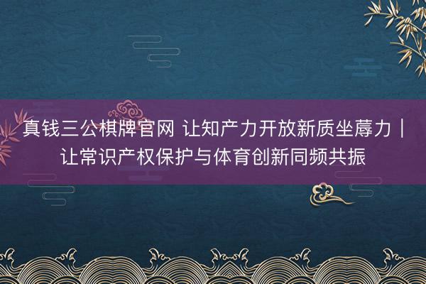 真钱三公棋牌官网 让知产力开放新质坐蓐力｜让常识产权保护与体育创新同频共振