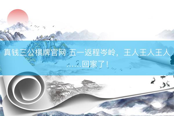 真钱三公棋牌官网 五一返程岑岭，王人王人王人……回家了！
