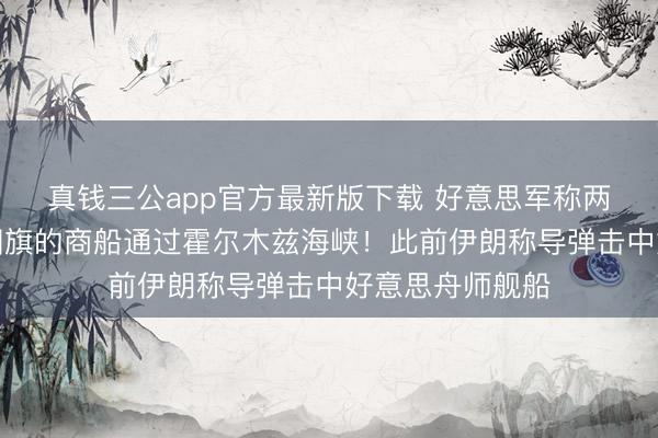 真钱三公app官方最新版下载 好意思军称两艘吊挂好意思国旗的商船通过霍尔木兹海峡！此前伊朗称导弹击中好意思舟师舰船