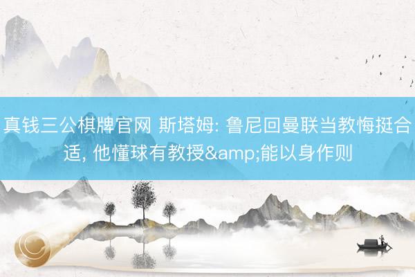 真钱三公棋牌官网 斯塔姆: 鲁尼回曼联当教悔挺合适, 他懂球有教授&能以身作则